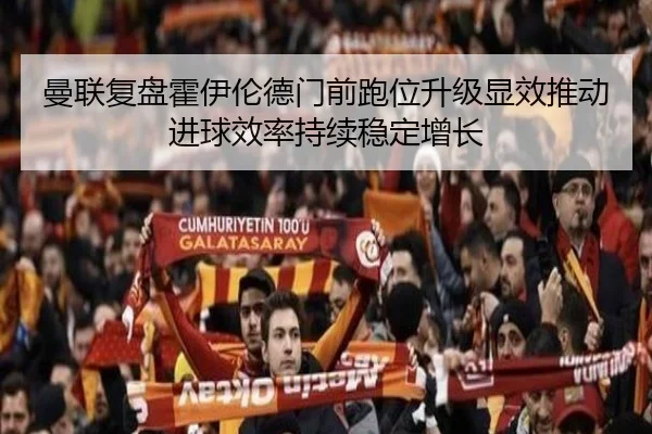 曼联复盘霍伊伦德门前跑位升级显效推动进球效率持续稳定增长