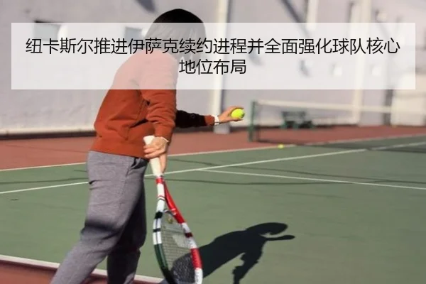纽卡斯尔推进伊萨克续约进程并全面强化球队核心地位布局