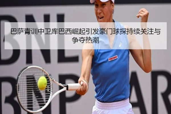 巴萨青训中卫库巴西崛起引发豪门球探持续关注与争夺热潮