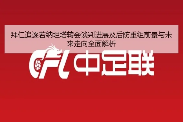 拜仁追逐若纳坦塔转会谈判进展及后防重组前景与未来走向全面解析