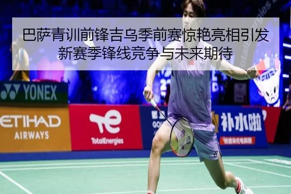 巴萨青训前锋吉乌季前赛惊艳亮相引发新赛季锋线竞争与未来期待