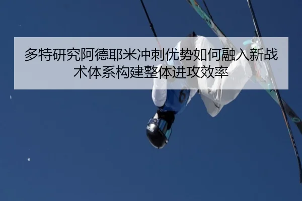 多特研究阿德耶米冲刺优势如何融入新战术体系构建整体进攻效率