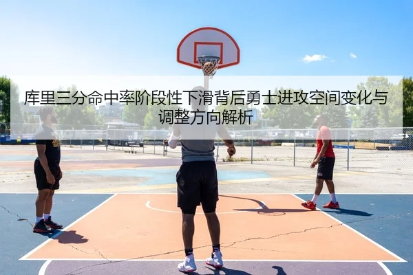 库里三分命中率阶段性下滑背后勇士进攻空间变化与调整方向解析