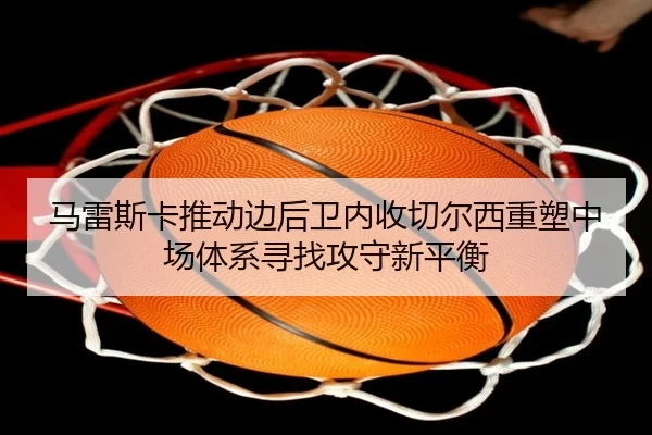 马雷斯卡推动边后卫内收切尔西重塑中场体系寻找攻守新平衡