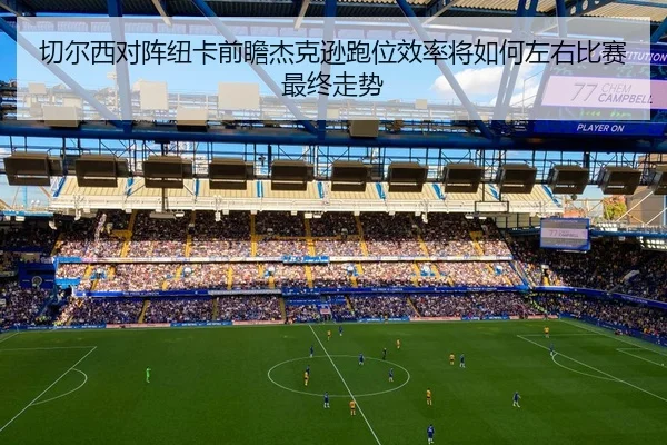 切尔西对阵纽卡前瞻杰克逊跑位效率将如何左右比赛最终走势
